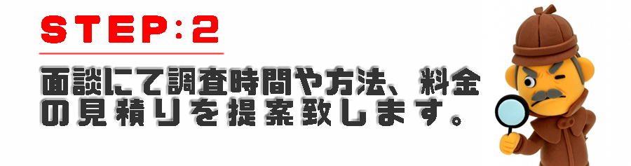 面談にて調査時間や方法、料金のお見積りを提案させて頂きます。